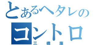 とあるヘタレのコントロール（三橋廉）