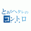 とあるヘタレのコントロール（三橋廉）