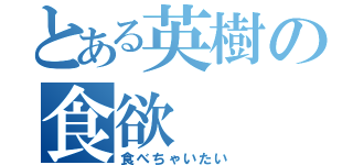 とある英樹の食欲（食べちゃいたい）