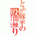 とある豚平の股間触りⅡ（面食い野郎）