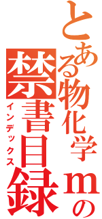 とある物化学ｍｙｇｂｔｙｇｂｔｇｔｇの禁書目録（インデックス）