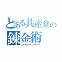 とある共産党の錬金術（人の不幸でチュウチュウ）