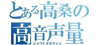 とある高桑の高音声量（シャウトオオオォォ）