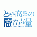 とある高桑の高音声量（シャウトオオオォォ）