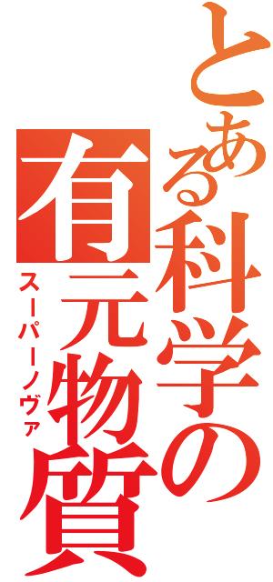 とある科学の有元物質（スーパーノヴァ）