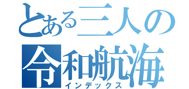 とある三人の令和航海（インデックス）