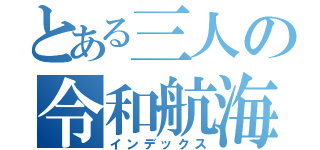 とある三人の令和航海（インデックス）