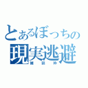 とあるぼっちの現実逃避（雑談枠）