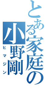 とある家庭の小野剛（ヒマジン）