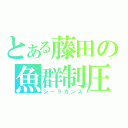 とある藤田の魚群制圧（シーラカンス）