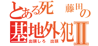 とある死 藤田晋の基地外犯罪者Ⅱ（出頭しろ 出頭）