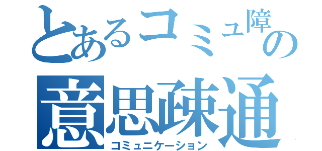 とあるコミュ障の意思疎通（コミュニケーション）