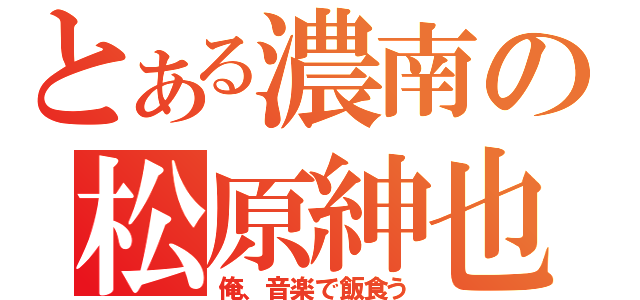 とある濃南の松原紳也（俺、音楽で飯食う）