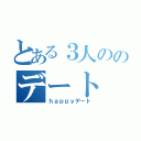 とある３人ののデート（ｈａｐｐｙデート）