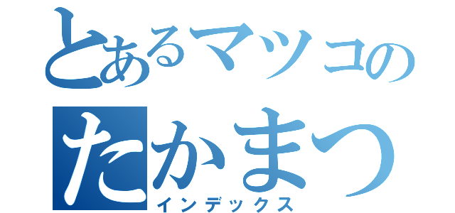 とあるマツコのたかまつこ（インデックス）