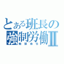 とある班長の強制労働Ⅱ（教頭命令）