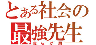 とある社会の最強先生（我らが殿）