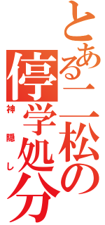 とある二松の停学処分（神隠し）