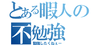 とある暇人の不勉強（勉強したくねぇー）