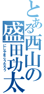 とある西山の盛田功太郎（にしやまこうたろう）