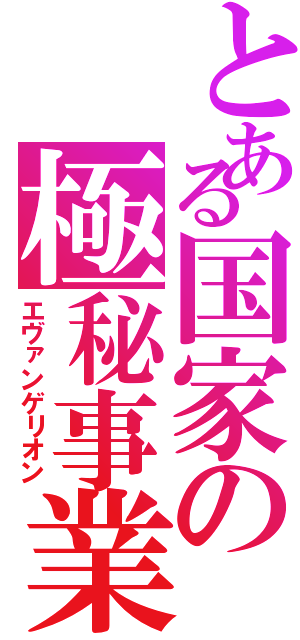 とある国家の極秘事業（エヴァンゲリオン）