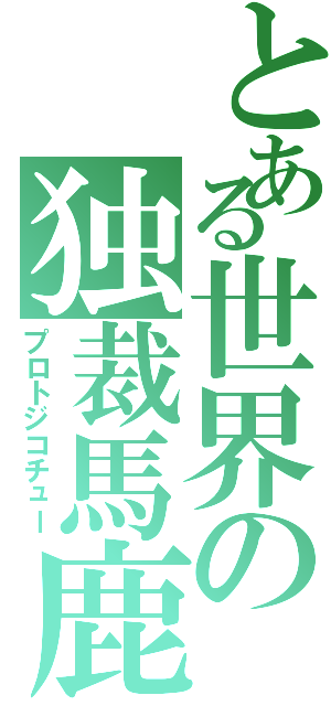 とある世界の独裁馬鹿Ⅱ（プロトジコチュー）