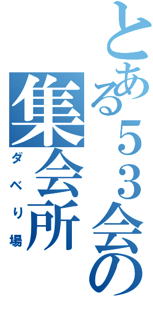 とある５３会の集会所（ダベり場）