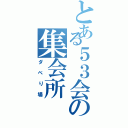 とある５３会の集会所（ダベり場）