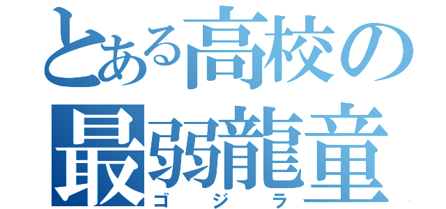 とある高校の最弱龍童（ゴジラ）