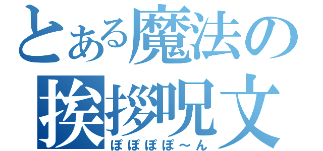 とある魔法の挨拶呪文（ぽぽぽぽ～ん）