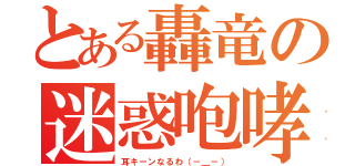 とある轟竜の迷惑咆哮（耳キーンなるわ（－＿－））