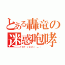 とある轟竜の迷惑咆哮（耳キーンなるわ（－＿－））