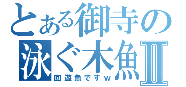 とある御寺の泳ぐ木魚Ⅱ（回遊魚ですｗ）