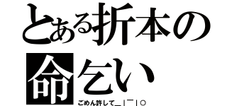 とある折本の命乞い（ごめん許して＿｜￣｜○）