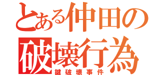 とある仲田の破壊行為（鍵破壊事件）