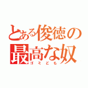 とある俊徳の最高な奴ら（ゴミども）