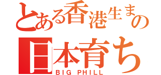 とある香港生まれのの日本育ち（ＢＩＧ　ＰＨＩＬＬ）