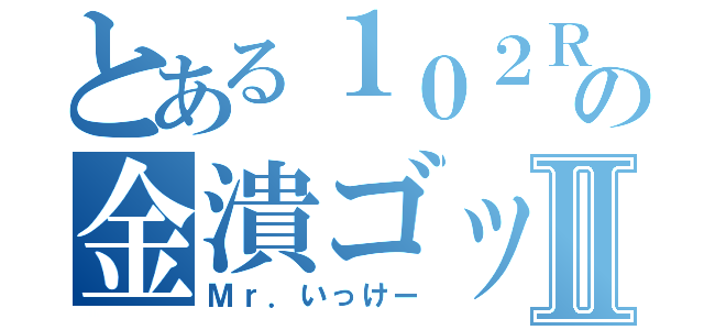 とある１０２Ｒの金潰ゴッドⅡ（Ｍｒ．いっけー）