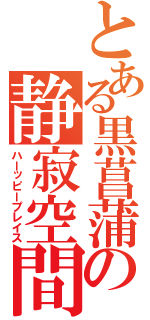 とある黒菖蒲の静寂空間（ハーッピープレイス）