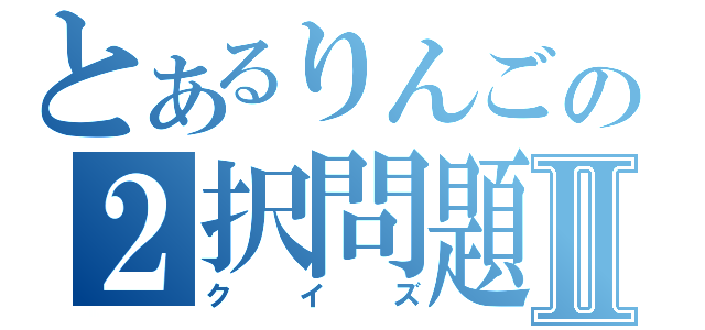 とあるりんごの２択問題Ⅱ（クイズ）