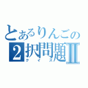 とあるりんごの２択問題Ⅱ（クイズ）