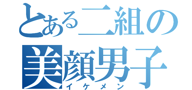 とある二組の美顔男子（イケメン）