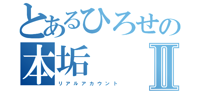 とあるひろせの本垢Ⅱ（リ ア ル ア カ ウ ン ト）