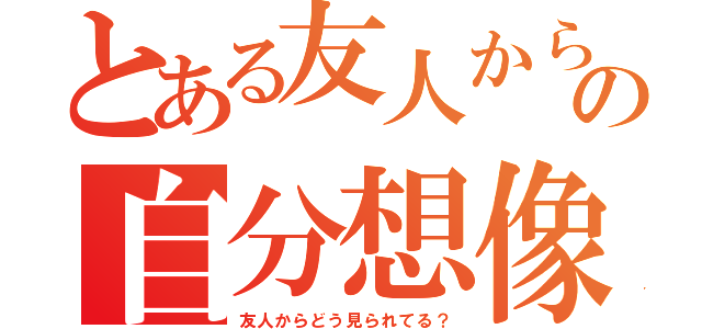 とある友人からの自分想像（友人からどう見られてる？）