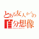 とある友人からの自分想像（友人からどう見られてる？）