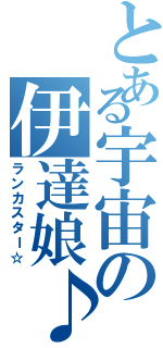 とある宇宙の伊達娘♪（ランカスター☆）