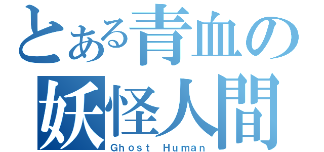 とある青血の妖怪人間（Ｇｈｏｓｔ Ｈｕｍａｎ）