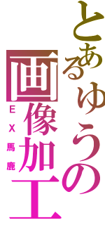 とあるゅうの画像加工（ＥＸ馬鹿）