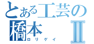 とある工芸の橋本Ⅱ（ロリゲイ）