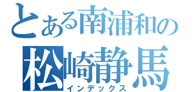 とある南浦和の松崎静馬（インデックス）